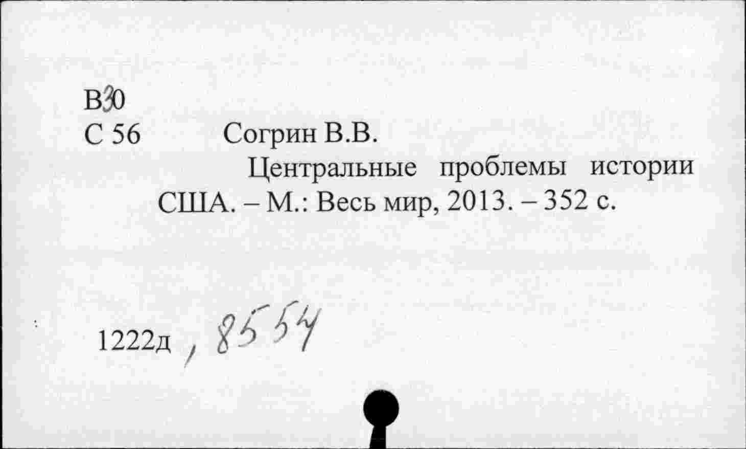 ﻿вЗо
С 56 Согрин В.В.
Центральные проблемы истории
США. - М.: Весь мир, 2013. - 352 с.
1222д , %*>